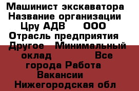 Машинист экскаватора › Название организации ­ Цру АДВ777, ООО › Отрасль предприятия ­ Другое › Минимальный оклад ­ 55 000 - Все города Работа » Вакансии   . Нижегородская обл.